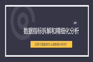 【三节课】数据指标拆解和精细化分析